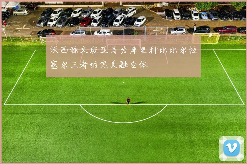 沃西称文班亚马为库里科比比尔拉塞尔三者的完美融合体