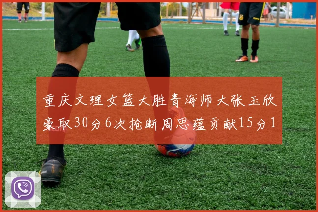 重庆文理女篮大胜青海师大张玉欣豪取30分6次抢断周思蕴贡献15分14篮板10助攻