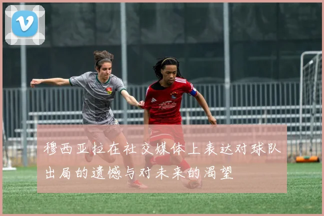 穆西亚拉在社交媒体上表达对球队出局的遗憾与对未来的渴望