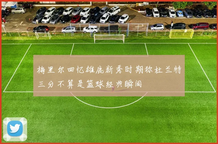 梅里尔回忆雄鹿新秀时期称杜兰特三分不算是篮球经典瞬间