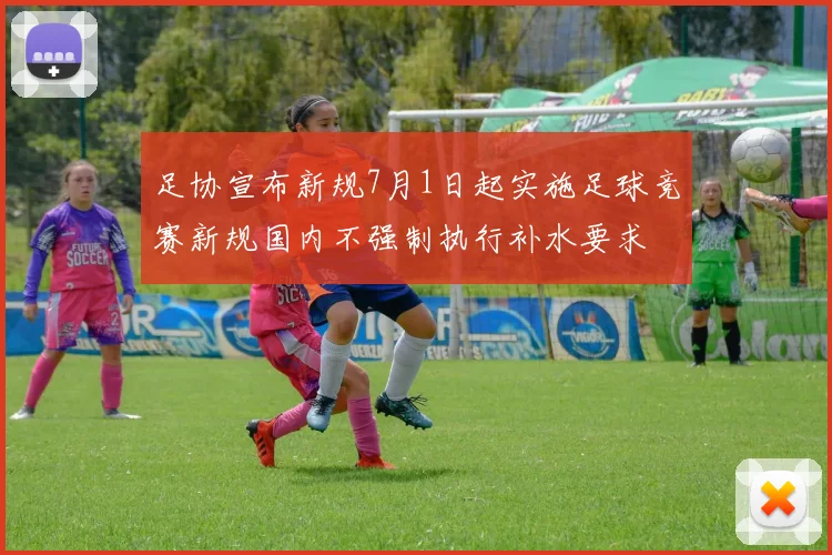 足协宣布新规7月1日起实施足球竞赛新规国内不强制执行补水要求