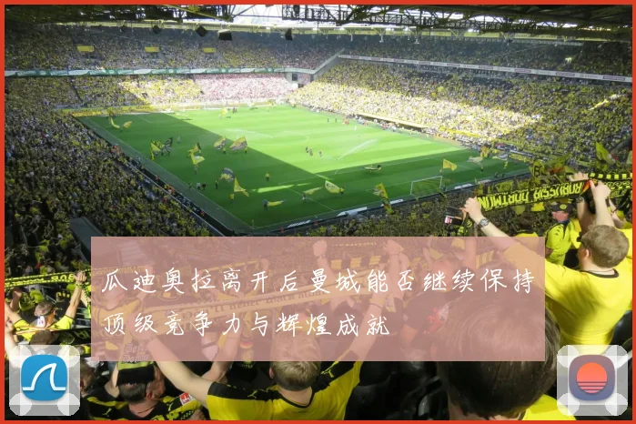 瓜迪奥拉离开后曼城能否继续保持顶级竞争力与辉煌成就