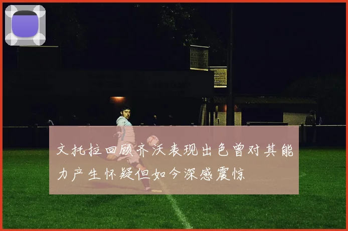 文托拉回顾齐沃表现出色曾对其能力产生怀疑但如今深感震惊
