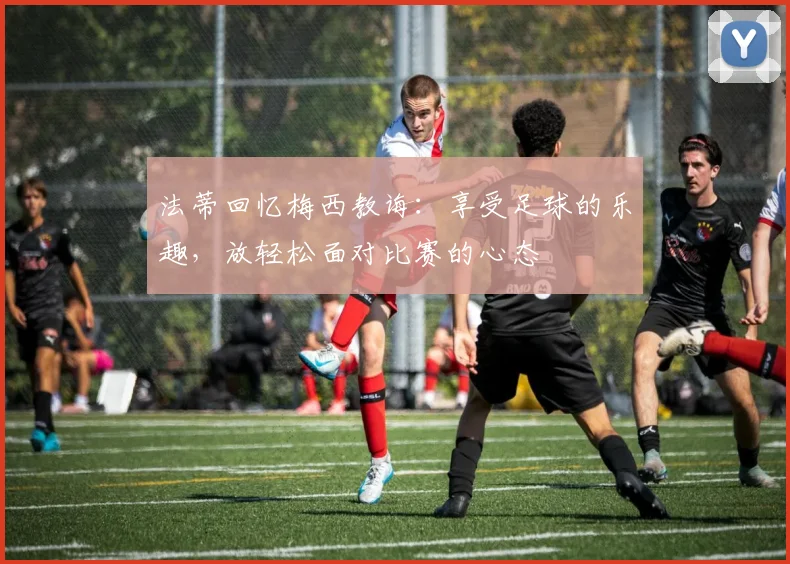 法蒂回忆梅西教诲：享受足球的乐趣，放轻松面对比赛的心态