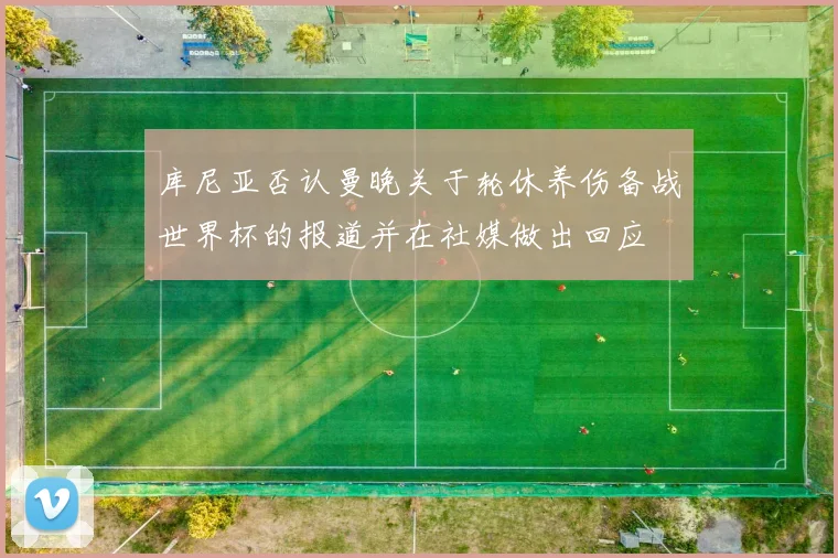 库尼亚否认曼晚关于轮休养伤备战世界杯的报道并在社媒做出回应