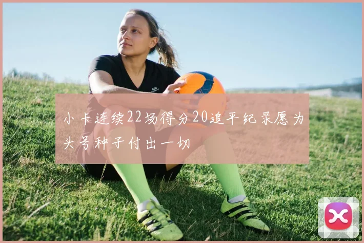 小卡连续22场得分20追平纪录愿为头号种子付出一切