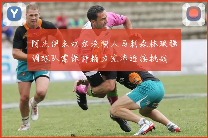 阿杰伊米切尔谈湖人马刺森林狼强调球队需保持精力充沛迎接挑战